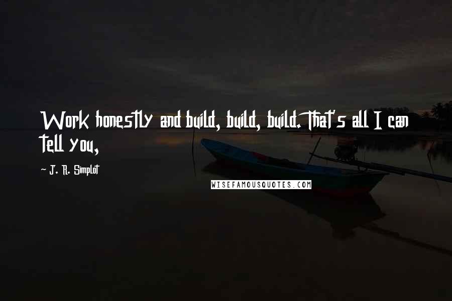 J. R. Simplot Quotes: Work honestly and build, build, build. That's all I can tell you,