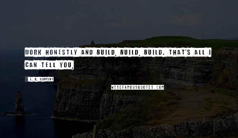 J. R. Simplot Quotes: Work honestly and build, build, build. That's all I can tell you,