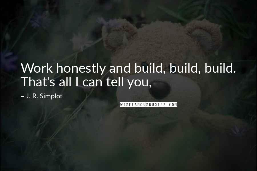 J. R. Simplot Quotes: Work honestly and build, build, build. That's all I can tell you,