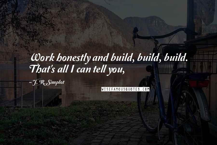 J. R. Simplot Quotes: Work honestly and build, build, build. That's all I can tell you,