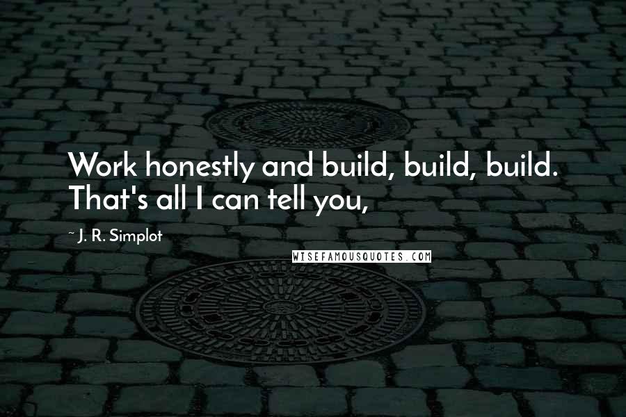 J. R. Simplot Quotes: Work honestly and build, build, build. That's all I can tell you,