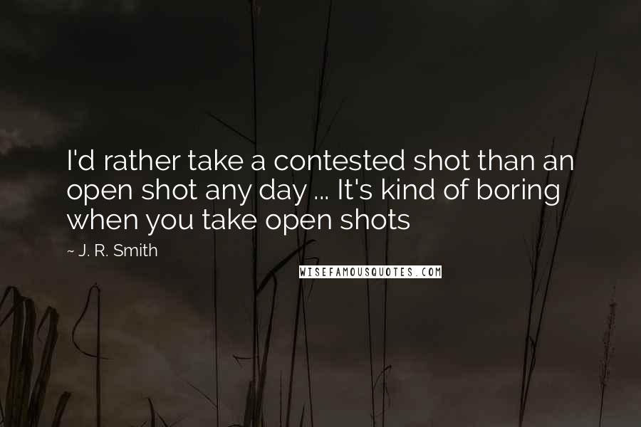 J. R. Smith Quotes: I'd rather take a contested shot than an open shot any day ... It's kind of boring when you take open shots