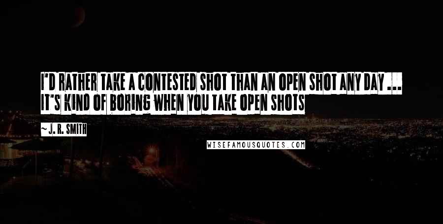 J. R. Smith Quotes: I'd rather take a contested shot than an open shot any day ... It's kind of boring when you take open shots