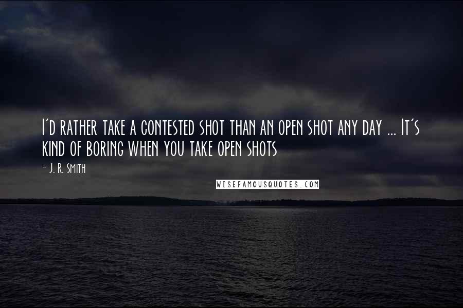 J. R. Smith Quotes: I'd rather take a contested shot than an open shot any day ... It's kind of boring when you take open shots