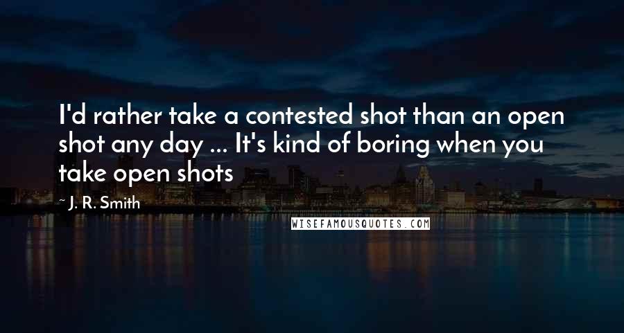 J. R. Smith Quotes: I'd rather take a contested shot than an open shot any day ... It's kind of boring when you take open shots