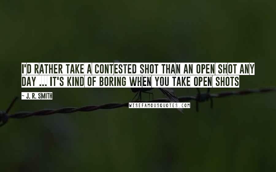 J. R. Smith Quotes: I'd rather take a contested shot than an open shot any day ... It's kind of boring when you take open shots