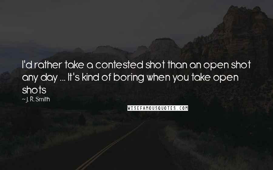 J. R. Smith Quotes: I'd rather take a contested shot than an open shot any day ... It's kind of boring when you take open shots