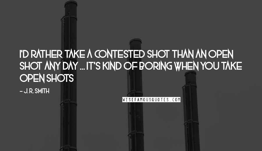 J. R. Smith Quotes: I'd rather take a contested shot than an open shot any day ... It's kind of boring when you take open shots