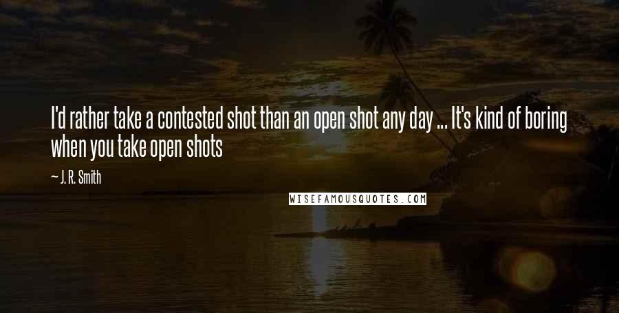 J. R. Smith Quotes: I'd rather take a contested shot than an open shot any day ... It's kind of boring when you take open shots