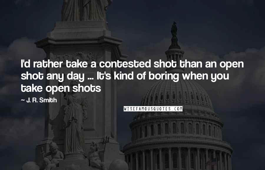 J. R. Smith Quotes: I'd rather take a contested shot than an open shot any day ... It's kind of boring when you take open shots