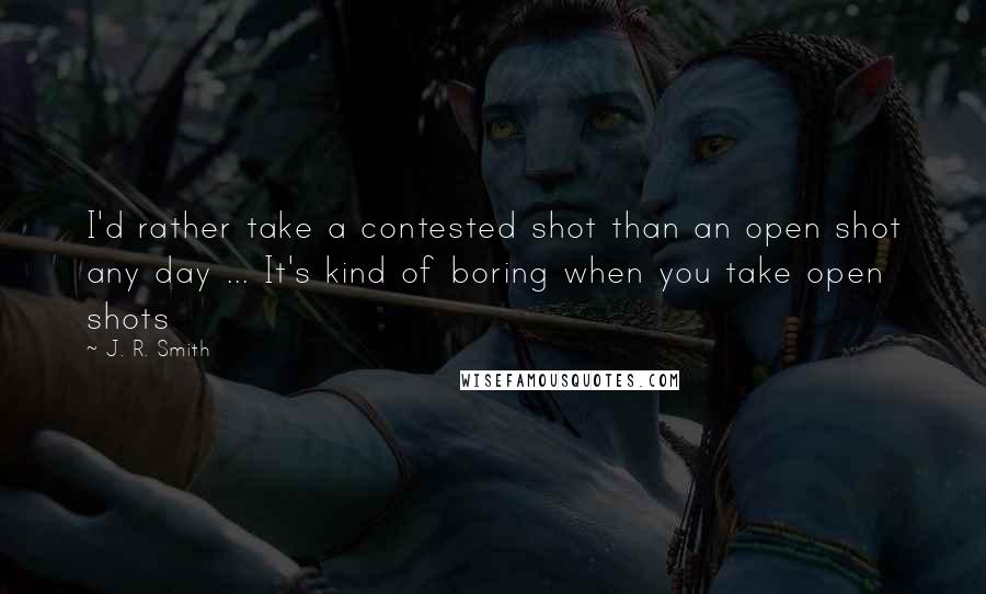 J. R. Smith Quotes: I'd rather take a contested shot than an open shot any day ... It's kind of boring when you take open shots