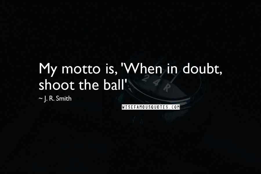 J. R. Smith Quotes: My motto is, 'When in doubt, shoot the ball'