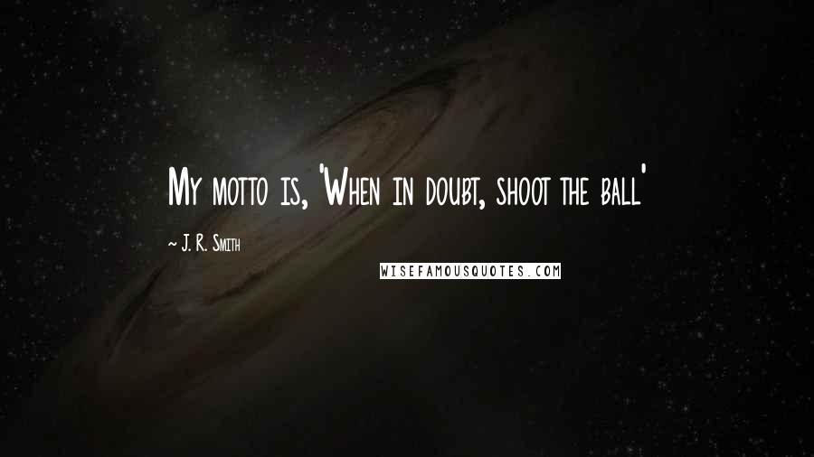 J. R. Smith Quotes: My motto is, 'When in doubt, shoot the ball'