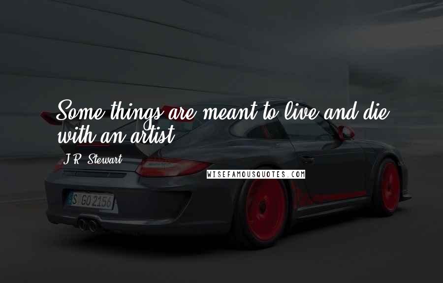 J.R. Stewart Quotes: Some things are meant to live and die with an artist