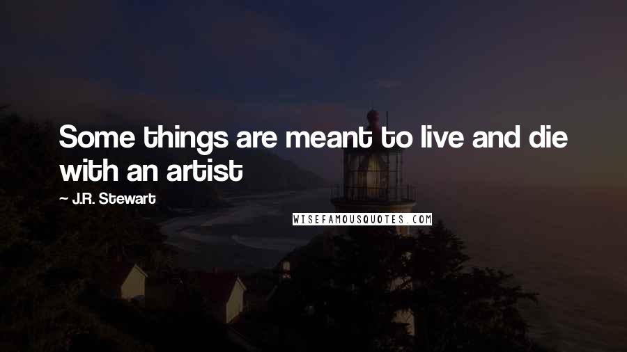J.R. Stewart Quotes: Some things are meant to live and die with an artist