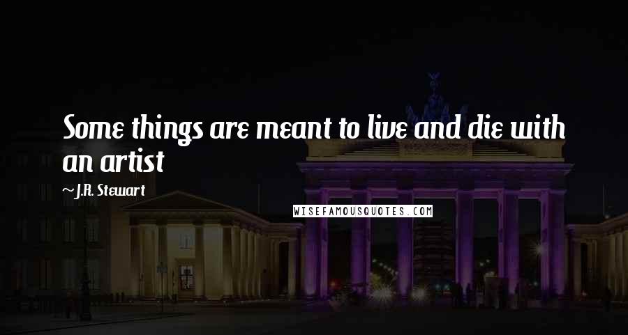 J.R. Stewart Quotes: Some things are meant to live and die with an artist
