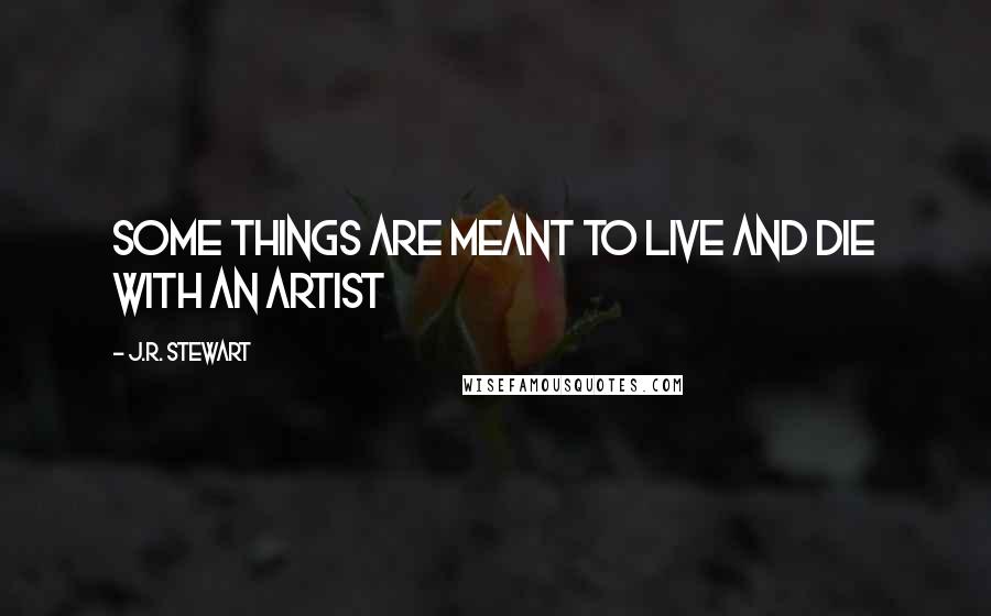 J.R. Stewart Quotes: Some things are meant to live and die with an artist