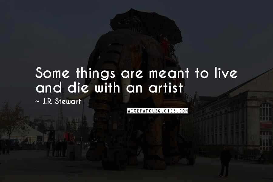 J.R. Stewart Quotes: Some things are meant to live and die with an artist