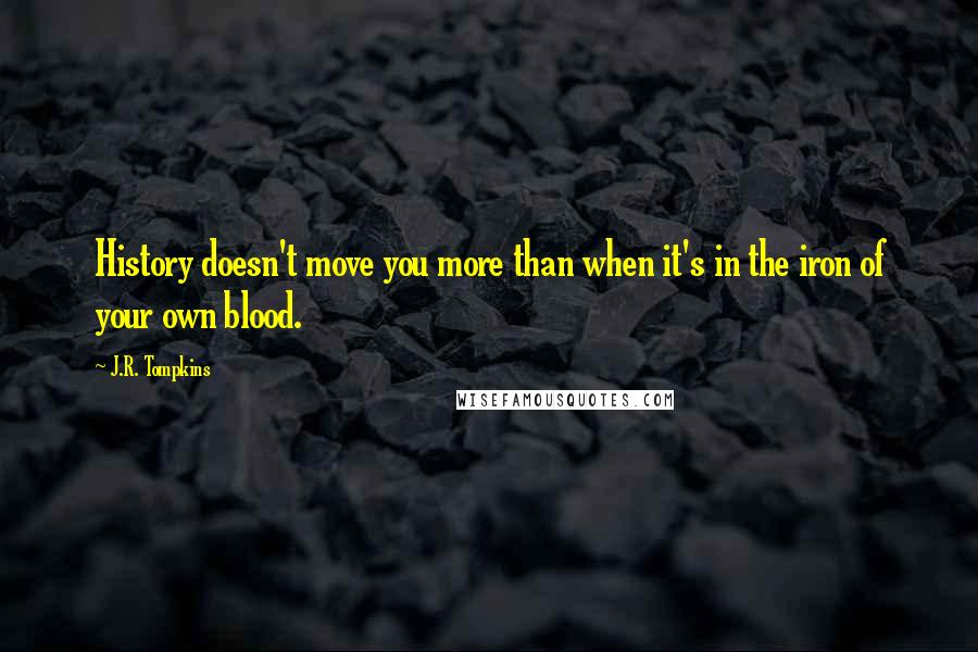 J.R. Tompkins Quotes: History doesn't move you more than when it's in the iron of your own blood.