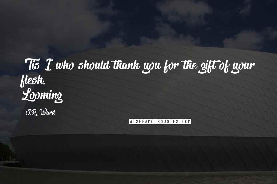 J.R. Ward Quotes: 'Tis I who should thank you for the gift of your flesh." Looming