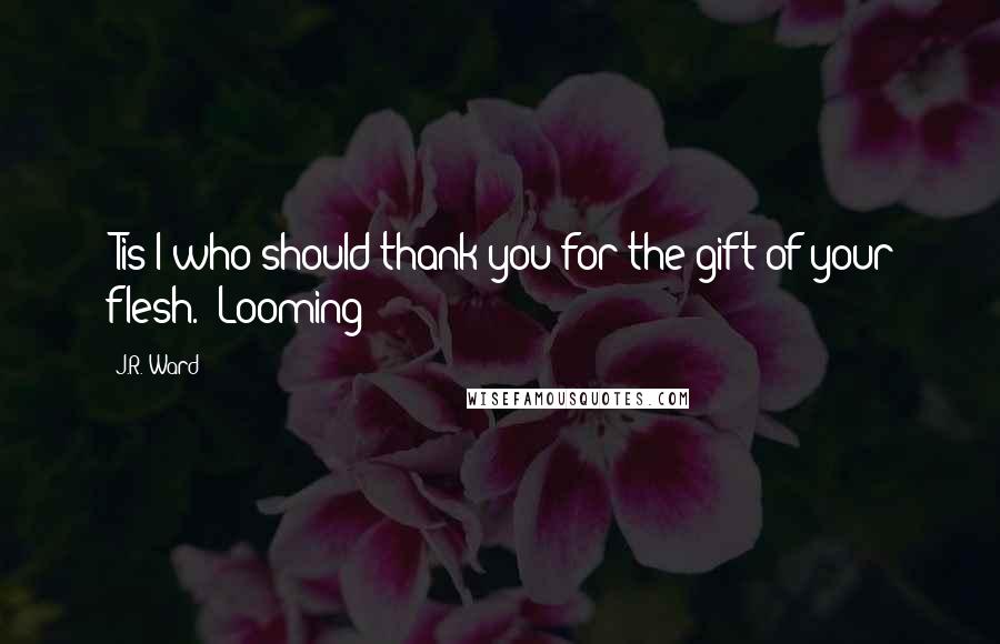 J.R. Ward Quotes: 'Tis I who should thank you for the gift of your flesh." Looming