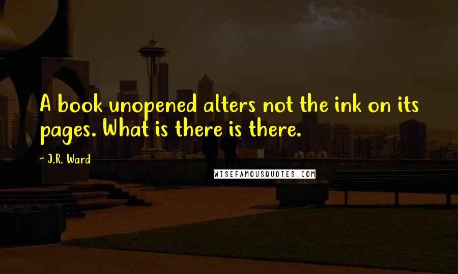 J.R. Ward Quotes: A book unopened alters not the ink on its pages. What is there is there.