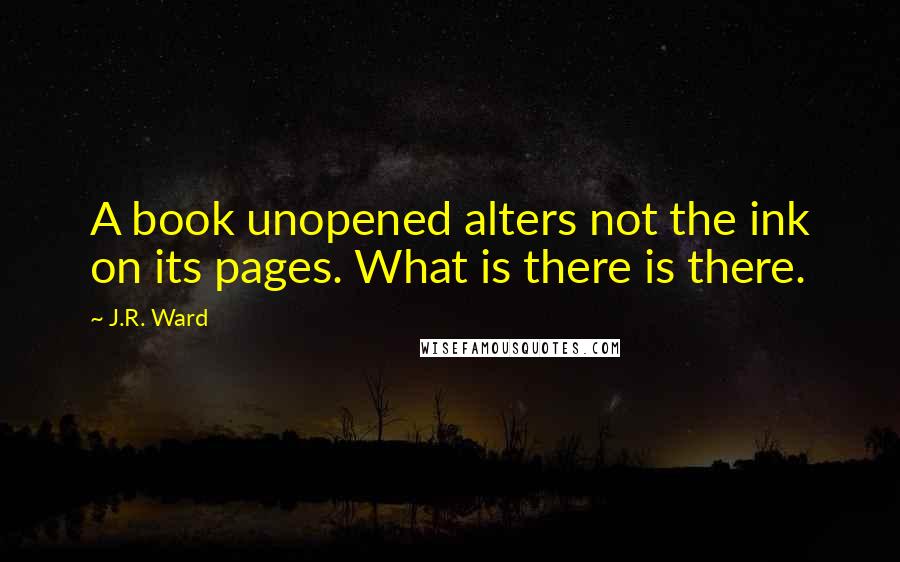 J.R. Ward Quotes: A book unopened alters not the ink on its pages. What is there is there.