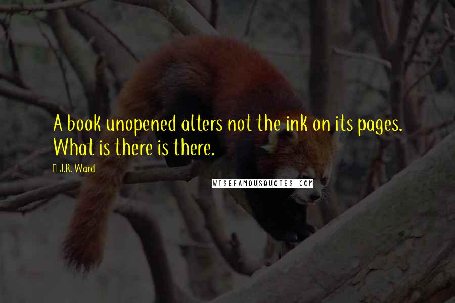 J.R. Ward Quotes: A book unopened alters not the ink on its pages. What is there is there.