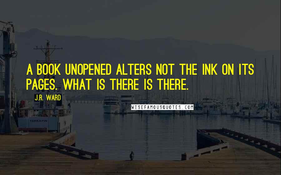 J.R. Ward Quotes: A book unopened alters not the ink on its pages. What is there is there.