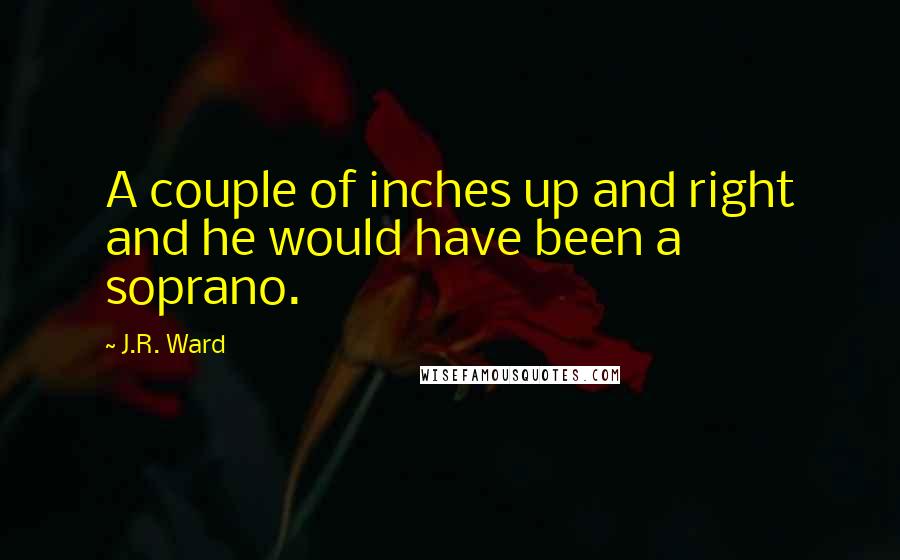 J.R. Ward Quotes: A couple of inches up and right and he would have been a soprano.