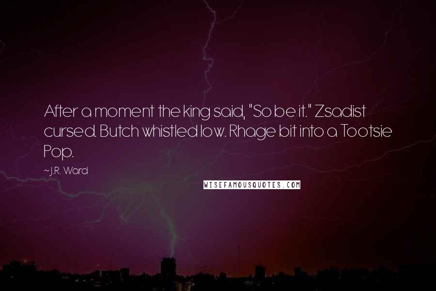 J.R. Ward Quotes: After a moment the king said, "So be it." Zsadist cursed. Butch whistled low. Rhage bit into a Tootsie Pop.