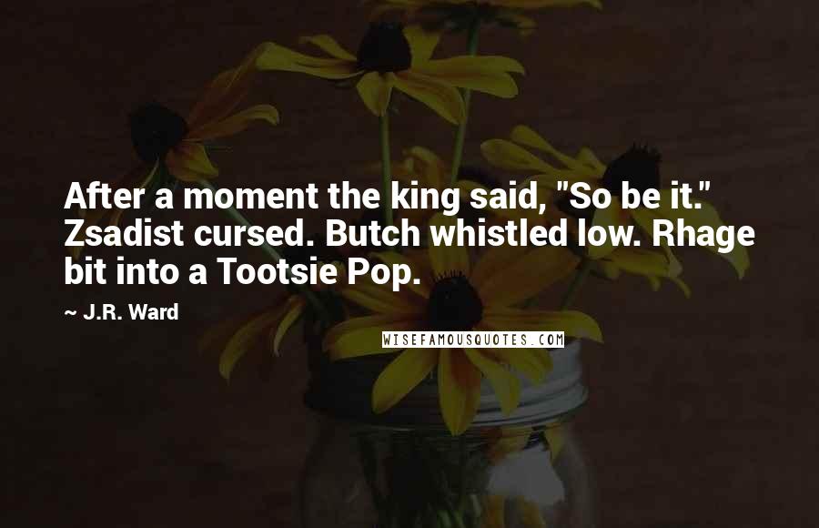 J.R. Ward Quotes: After a moment the king said, "So be it." Zsadist cursed. Butch whistled low. Rhage bit into a Tootsie Pop.