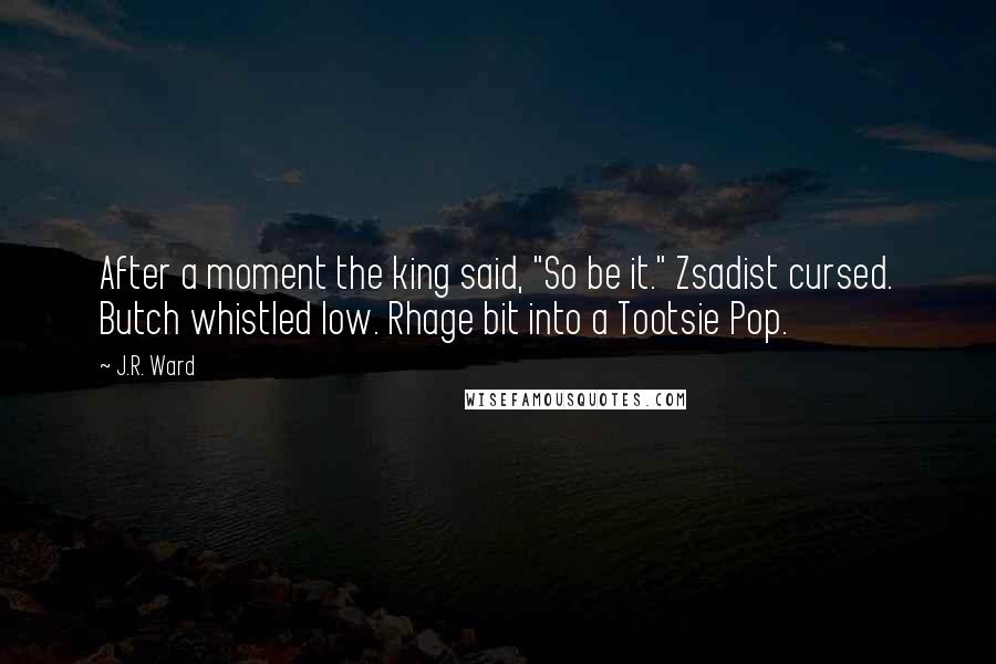 J.R. Ward Quotes: After a moment the king said, "So be it." Zsadist cursed. Butch whistled low. Rhage bit into a Tootsie Pop.