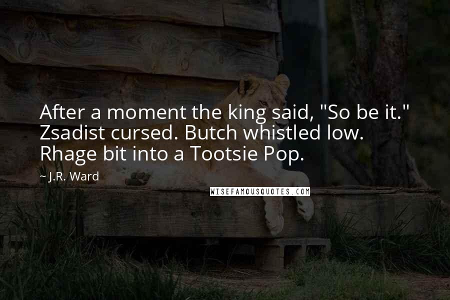 J.R. Ward Quotes: After a moment the king said, "So be it." Zsadist cursed. Butch whistled low. Rhage bit into a Tootsie Pop.