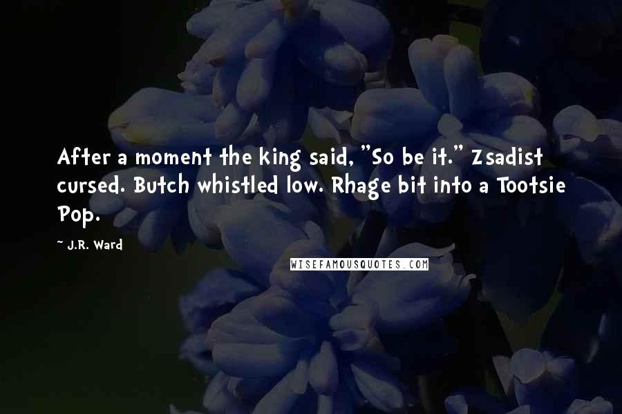 J.R. Ward Quotes: After a moment the king said, "So be it." Zsadist cursed. Butch whistled low. Rhage bit into a Tootsie Pop.