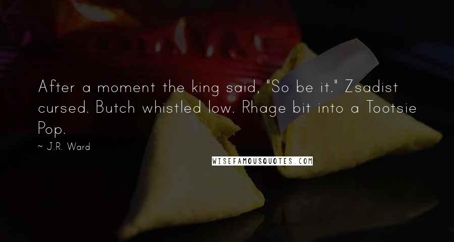 J.R. Ward Quotes: After a moment the king said, "So be it." Zsadist cursed. Butch whistled low. Rhage bit into a Tootsie Pop.