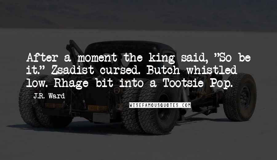 J.R. Ward Quotes: After a moment the king said, "So be it." Zsadist cursed. Butch whistled low. Rhage bit into a Tootsie Pop.