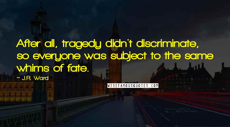 J.R. Ward Quotes: After all, tragedy didn't discriminate, so everyone was subject to the same whims of fate.