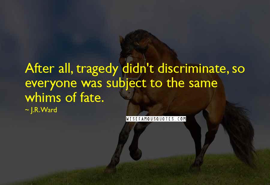 J.R. Ward Quotes: After all, tragedy didn't discriminate, so everyone was subject to the same whims of fate.