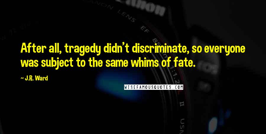 J.R. Ward Quotes: After all, tragedy didn't discriminate, so everyone was subject to the same whims of fate.