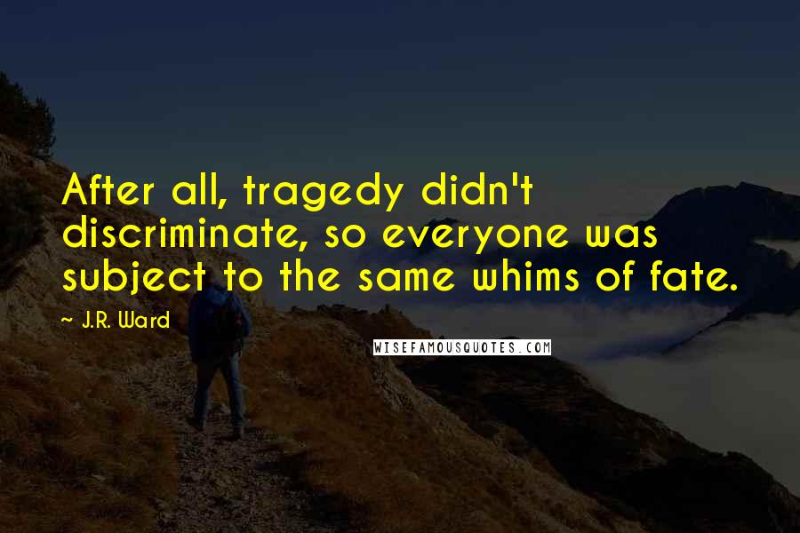 J.R. Ward Quotes: After all, tragedy didn't discriminate, so everyone was subject to the same whims of fate.
