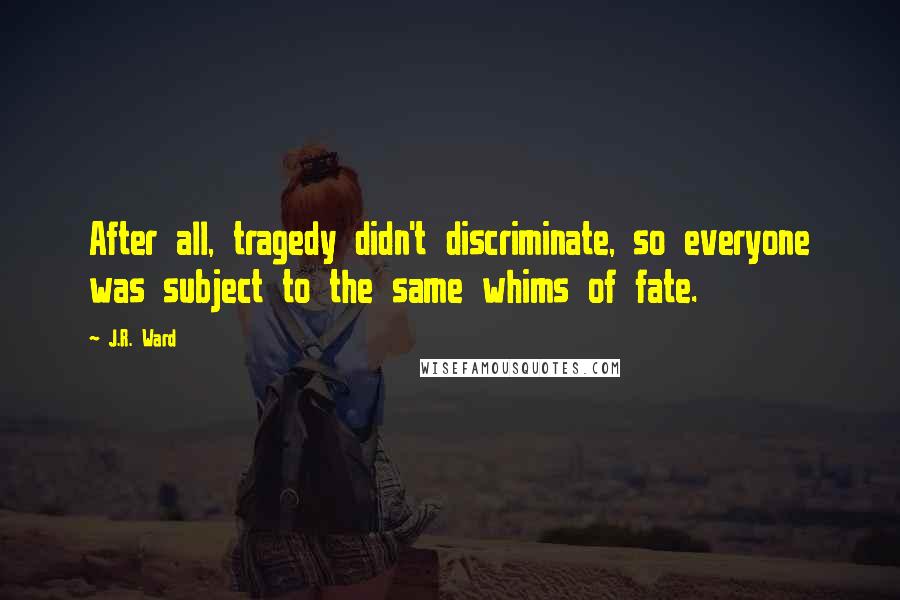 J.R. Ward Quotes: After all, tragedy didn't discriminate, so everyone was subject to the same whims of fate.