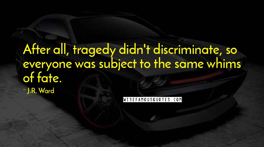 J.R. Ward Quotes: After all, tragedy didn't discriminate, so everyone was subject to the same whims of fate.