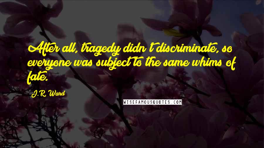 J.R. Ward Quotes: After all, tragedy didn't discriminate, so everyone was subject to the same whims of fate.