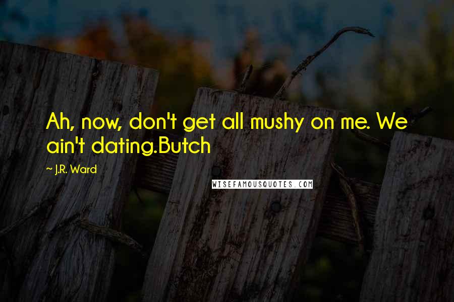 J.R. Ward Quotes: Ah, now, don't get all mushy on me. We ain't dating.Butch