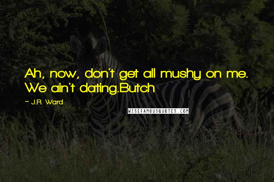J.R. Ward Quotes: Ah, now, don't get all mushy on me. We ain't dating.Butch