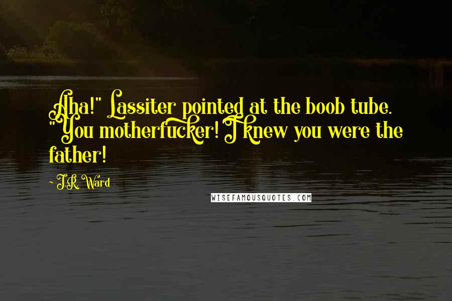 J.R. Ward Quotes: Aha!" Lassiter pointed at the boob tube. "You motherfucker! I knew you were the father!