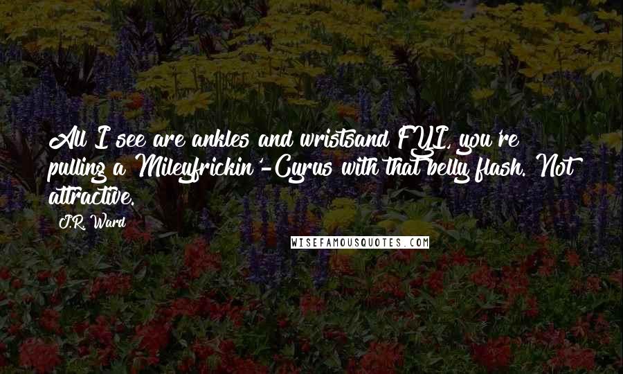 J.R. Ward Quotes: All I see are ankles and wristsand FYI, you're pulling a Mileyfrickin'-Cyrus with that belly flash. Not attractive.
