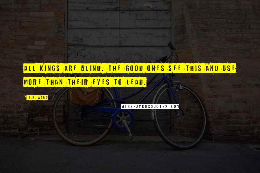 J.R. Ward Quotes: All kings are blind. The good ones see this and use more than their eyes to lead.