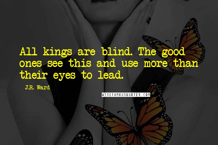 J.R. Ward Quotes: All kings are blind. The good ones see this and use more than their eyes to lead.